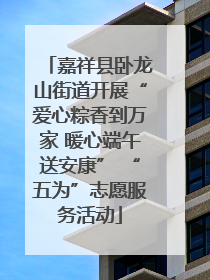 嘉祥县卧龙山街道开展“爱心粽香到万家 暖心端午送安康” “五为”志愿服务活动