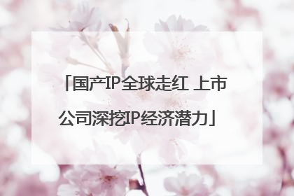 国产IP全球走红 上市公司深挖IP经济潜力