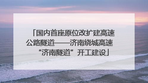 国内首座原位改扩建高速公路隧道——济南绕城高速“济南隧道”开工建设