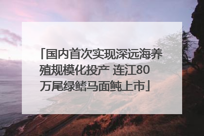 国内首次实现深远海养殖规模化投产 连江80万尾绿鳍马面鲀上市