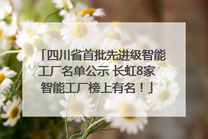 四川省首批先进级智能工厂名单公示 长虹8家智能工厂榜上有名！