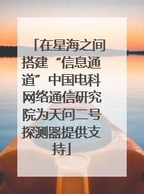在星海之间搭建“信息通道”中国电科网络通信研究院为天问二号探测器提供支持