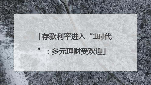 存款利率进入“1时代”：多元理财受欢迎