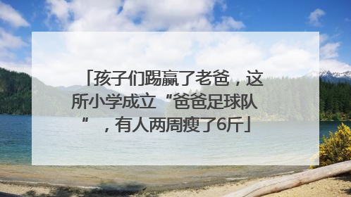 孩子们踢赢了老爸，这所小学成立“爸爸足球队”，有人两周瘦了6斤