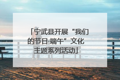 宁武县开展“我们的节日·端午”文化主题系列活动