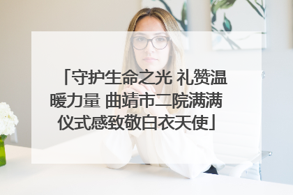 守护生命之光 礼赞温暖力量 曲靖市二院满满仪式感致敬白衣天使