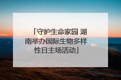 守护生命家园 湖南举办国际生物多样性日主场活动