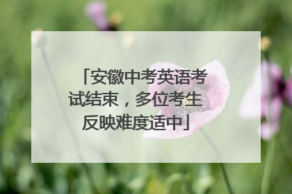 安徽中考英语考试结束，多位考生反映难度适中