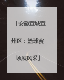 安徽宣城宣州区：篮球赛场展风采
