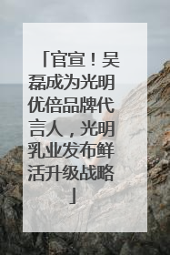 官宣！吴磊成为光明优倍品牌代言人，光明乳业发布鲜活升级战略
