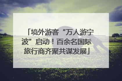 境外游客“万人游宁波”启动！百余名国际旅行商齐聚共谋发展