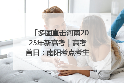 多图直击河南2025年新高考｜高考首日：南阳考点考生信心满满迎战