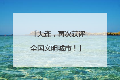 大连，再次获评全国文明城市！