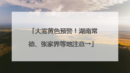 大雾黄色预警！湖南常德、张家界等地注意→