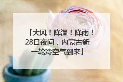 大风！降温！降雨！28日夜间，内蒙古新一轮冷空气到来