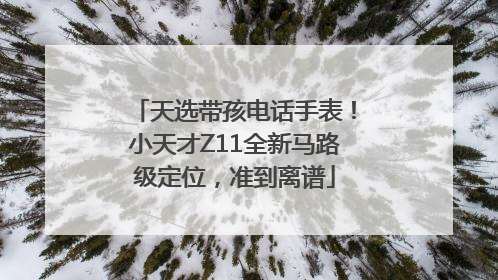 天选带孩电话手表！小天才Z11全新马路级定位，准到离谱