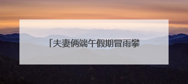 夫妻俩端午假期冒雨攀爬野长城，一人摔伤