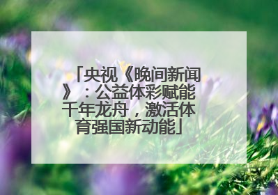 央视《晚间新闻》：公益体彩赋能千年龙舟，激活体育强国新动能