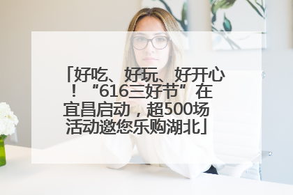 好吃、好玩、好开心！“616三好节”在宜昌启动，超500场活动邀您乐购湖北