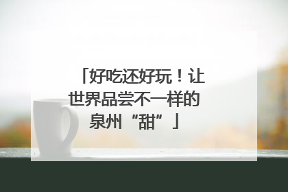 好吃还好玩！让世界品尝不一样的泉州“甜”