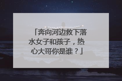 奔向河边救下落水女子和孩子，热心大哥你是谁？