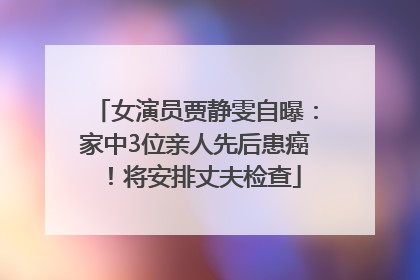 女演员贾静雯自曝：家中3位亲人先后患癌！将安排丈夫检查