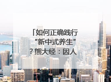 如何正确践行“新中式养生”？熊大经：因人而异、辨证施治｜名人大讲堂