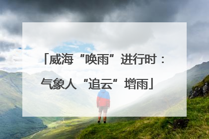 威海“唤雨”进行时：气象人“追云”增雨