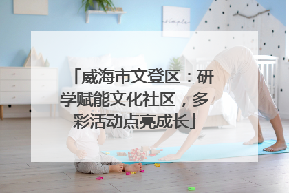 威海市文登区：研学赋能文化社区，多彩活动点亮成长