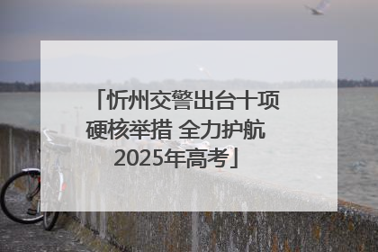 忻州交警出台十项硬核举措 全力护航2025年高考