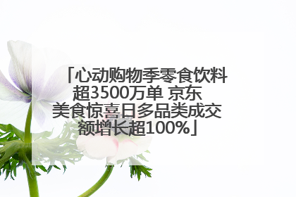 心动购物季零食饮料超3500万单 京东美食惊喜日多品类成交额增长超100%
