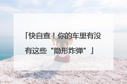 快自查！你的车里有没有这些“隐形炸弹”