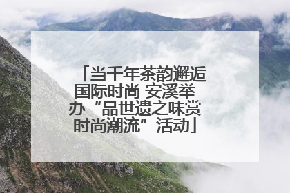 当千年茶韵邂逅国际时尚 安溪举办“品世遗之味赏时尚潮流”活动