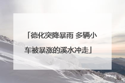 德化突降暴雨 多辆小车被暴涨的溪水冲走