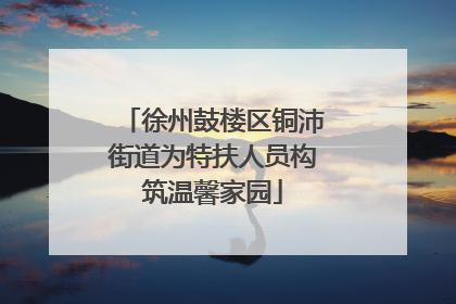 徐州鼓楼区铜沛街道为特扶人员构筑温馨家园