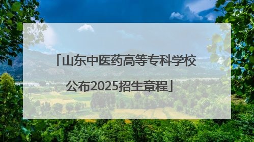 山东中医药高等专科学校公布2025招生章程