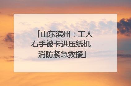 山东滨州：工人右手被卡进压纸机 消防紧急救援