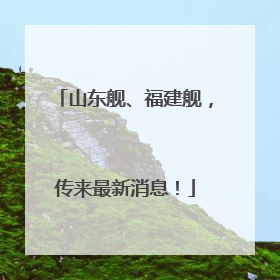 山东舰、福建舰，传来最新消息！