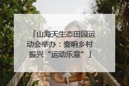 山海天生态田园运动会举办：奏响乡村振兴“运动乐章”