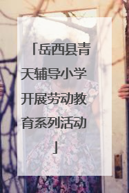 岳西县青天辅导小学开展劳动教育系列活动