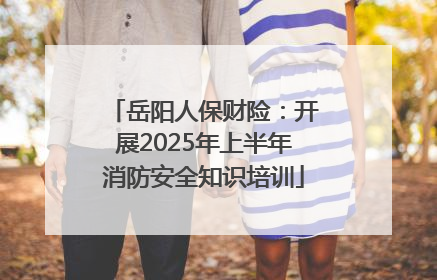 岳阳人保财险：开展2025年上半年消防安全知识培训