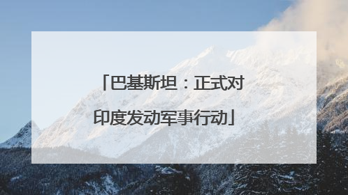 巴基斯坦：正式对印度发动军事行动