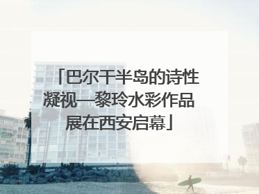 巴尔干半岛的诗性凝视—黎玲水彩作品展在西安启幕