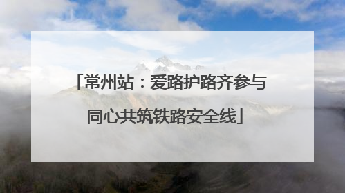 常州站：爱路护路齐参与 同心共筑铁路安全线