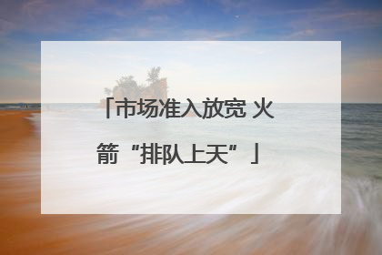 市场准入放宽 火箭“排队上天”