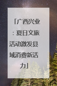 广西兴业：夏日文旅活动激发县域消费新活力