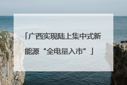 广西实现陆上集中式新能源“全电量入市”