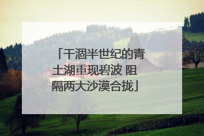 干涸半世纪的青土湖重现碧波 阻隔两大沙漠合拢