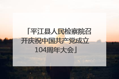 平江县人民检察院召开庆祝中国共产党成立104周年大会