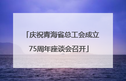庆祝青海省总工会成立75周年座谈会召开